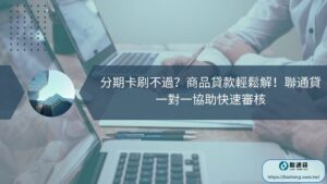 分期卡刷不過？商品貸款輕鬆解！聯通貸一對一協助快速審核